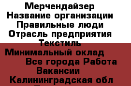 Мерчендайзер › Название организации ­ Правильные люди › Отрасль предприятия ­ Текстиль › Минимальный оклад ­ 24 000 - Все города Работа » Вакансии   . Калининградская обл.,Приморск г.